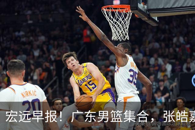 宏远早报！广东男篮集合，张皓嘉归队，徐杰美国特训，胡明轩杜润旺养伤，主教练未见身影！